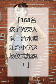 168名孩子光荣入队，清水塘江湾小学这场仪式超燃！