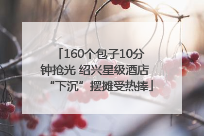 160个包子10分钟抢光 绍兴星级酒店“下沉”摆摊受热捧