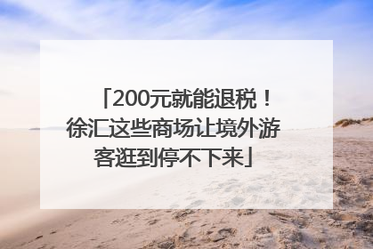 200元就能退税！徐汇这些商场让境外游客逛到停不下来
