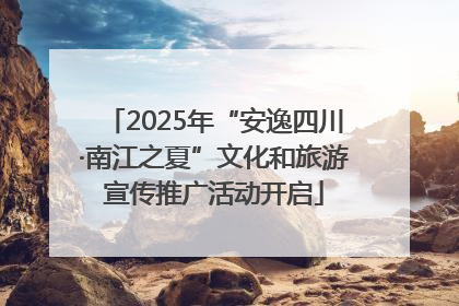 2025年“安逸四川·南江之夏”文化和旅游宣传推广活动开启