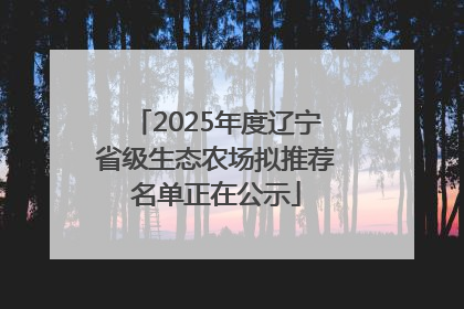 2025年度辽宁省级生态农场拟推荐名单正在公示