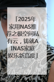 2025年家用NAS推荐之极空间私有云，铸就AINAS家庭娱乐新高度