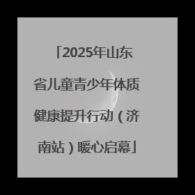 2025年山东省儿童青少年体质健康提升行动（济南站）暖心启幕