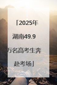 2025年湖南49.9万名高考生奔赴考场