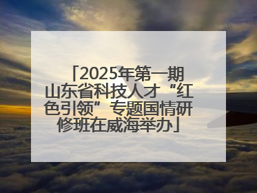 2025年第一期山东省科技人才“红色引领”专题国情研修班在威海举办