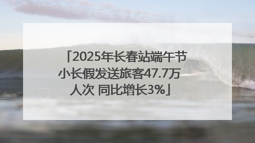 2025年长春站端午节小长假发送旅客47.7万人次 同比增长3%