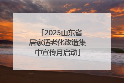 2025山东省居家适老化改造集中宣传月启动