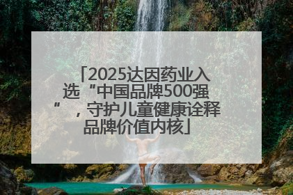 2025达因药业入选“中国品牌500强”，守护儿童健康诠释品牌价值内核