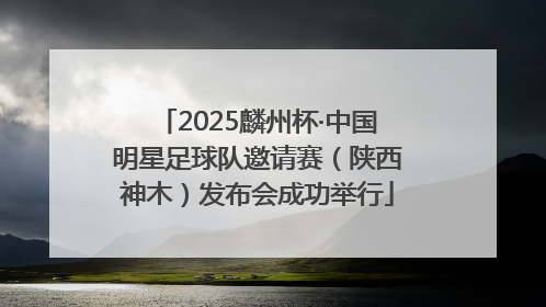 2025麟州杯·中国明星足球队邀请赛（陕西神木）发布会成功举行