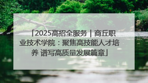 2025高招全服务｜商丘职业技术学院：聚焦高技能人才培养 谱写高质量发展篇章