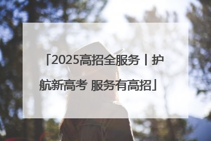 2025高招全服务丨护航新高考 服务有高招
