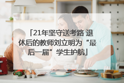 21年坚守送考路 退休后的教师刘立明为“最后一届”学生护航