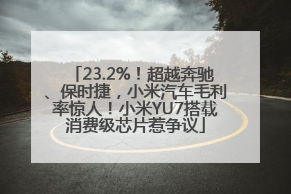 23.2%！超越奔驰、保时捷，小米汽车毛利率惊人！小米YU7搭载消费级芯片惹争议