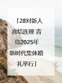 28对新人喜结连理 青岛2025年新时代集体婚礼举行