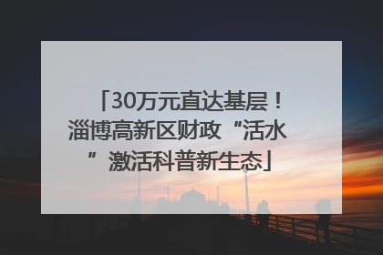 30万元直达基层！淄博高新区财政“活水”激活科普新生态