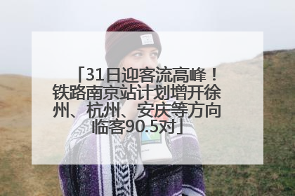 31日迎客流高峰！铁路南京站计划增开徐州、杭州、安庆等方向临客90.5对