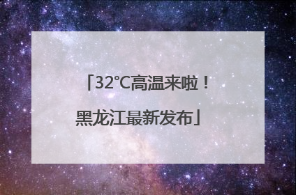 32℃高温来啦！黑龙江最新发布
