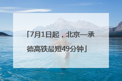7月1日起，北京—承德高铁最短49分钟