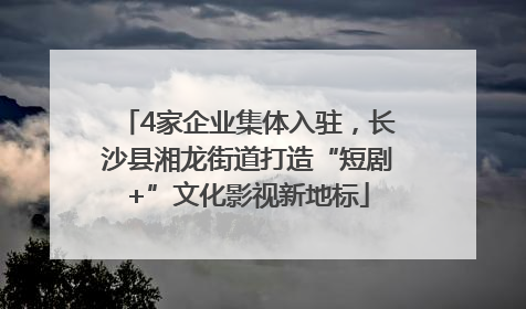 4家企业集体入驻，长沙县湘龙街道打造“短剧+”文化影视新地标