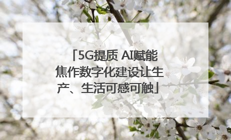 5G提质 AI赋能 焦作数字化建设让生产、生活可感可触