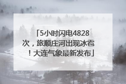 5小时闪电4828次，旅顺庄河出现冰雹！大连气象最新发布