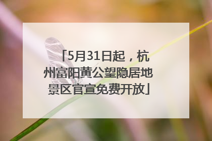5月31日起，杭州富阳黄公望隐居地景区官宣免费开放