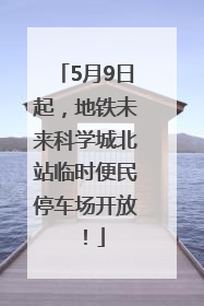 5月9日起，地铁未来科学城北站临时便民停车场开放！