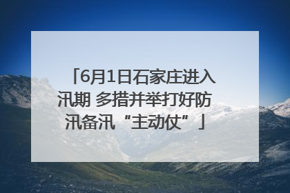 6月1日石家庄进入汛期 多措并举打好防汛备汛“主动仗”