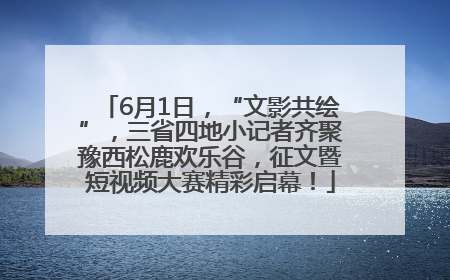 6月1日，“文影共绘”，三省四地小记者齐聚豫西松鹿欢乐谷，征文暨短视频大赛精彩启幕！
