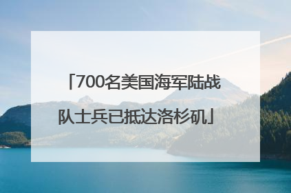 700名美国海军陆战队士兵已抵达洛杉矶