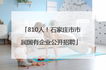 810人！石家庄市市属国有企业公开招聘