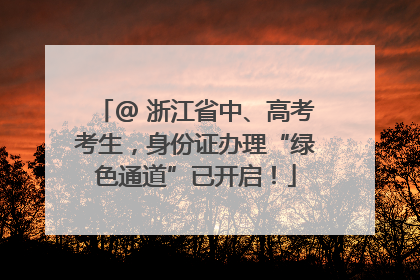 @ 浙江省中、高考考生，身份证办理“绿色通道”已开启！