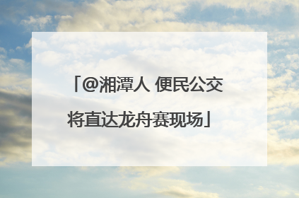 @湘潭人 便民公交将直达龙舟赛现场