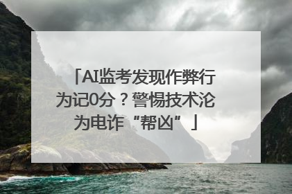 AI监考发现作弊行为记0分？警惕技术沦为电诈“帮凶”