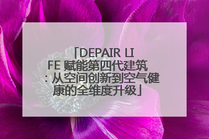 DEPAIR LIFE 赋能第四代建筑：从空间创新到空气健康的全维度升级