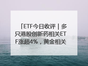 ETF今日收评｜多只港股创新药相关ETF涨超4%，黄金相关ETF跌逾1%
