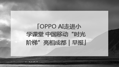 OPPO AI走进小学课堂 中国移动“时光阶梯”亮相成都｜早报