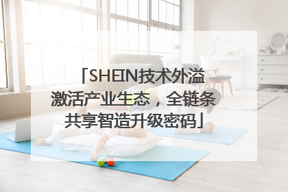 SHEIN技术外溢激活产业生态，全链条共享智造升级密码