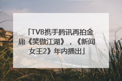 TVB携手腾讯再拍金庸《笑傲江湖》，《新闻女王2》年内播出