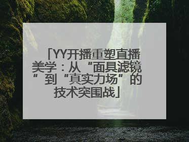 YY开播重塑直播美学：从“面具滤镜”到“真实力场”的技术突围战